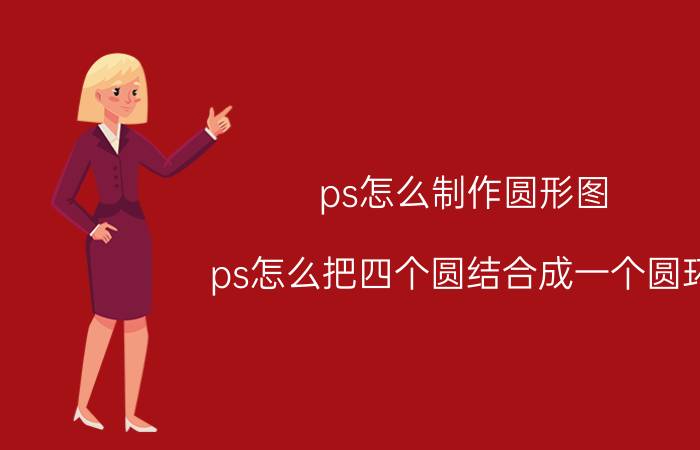 ps怎么制作圆形图 ps怎么把四个圆结合成一个圆环？